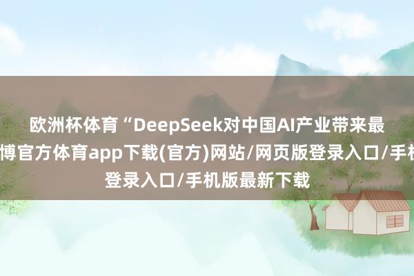 欧洲杯体育　　“DeepSeek对中国AI产业带来最大的影响-世博官方体育app下载(官方)网站/网页版登录入口/手机版最新下载