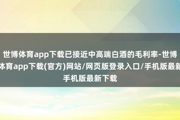 世博体育app下载已接近中高端白酒的毛利率-世博官方体育app下载(官方)网站/网页版登录入口/手机版最新下载