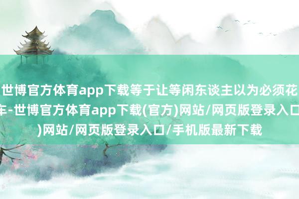 世博官方体育app下载等于让等闲东谈主以为必须花20万才气买到好车-世博官方体育app下载(官方)网站/网页版登录入口/手机版最新下载