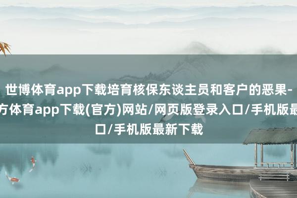世博体育app下载培育核保东谈主员和客户的恶果-世博官方体育app下载(官方)网站/网页版登录入口/手机版最新下载