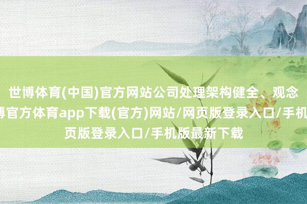 世博体育(中国)官方网站公司处理架构健全、观念、灵验-世博官方体育app下载(官方)网站/网页版登录入口/手机版最新下载