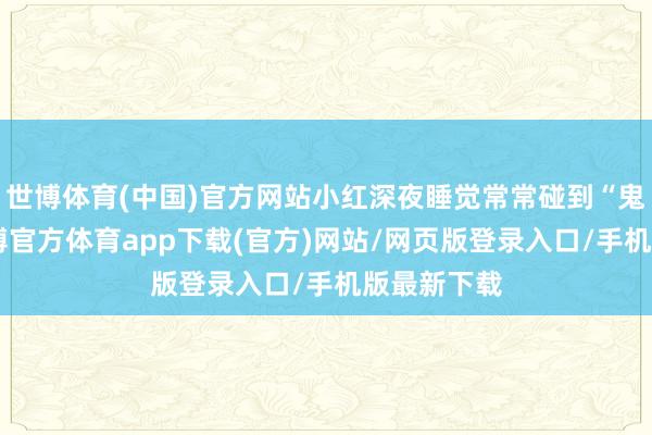 世博体育(中国)官方网站小红深夜睡觉常常碰到“鬼压床”-世博官方体育app下载(官方)网站/网页版登录入口/手机版最新下载