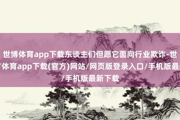 世博体育app下载东谈主们但愿它面向行业欺诈-世博官方体育app下载(官方)网站/网页版登录入口/手机版最新下载