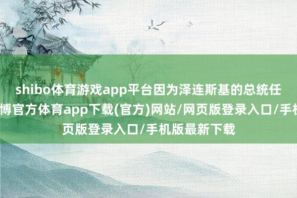shibo体育游戏app平台因为泽连斯基的总统任期仍是到-世博官方体育app下载(官方)网站/网页版登录入口/手机版最新下载