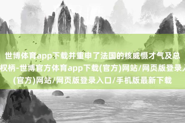 世博体育app下载并重申了法国的核威慑才气及总统对核有缠绵的最终权柄-世博官方体育app下载(官方)网站/网页版登录入口/手机版最新下载