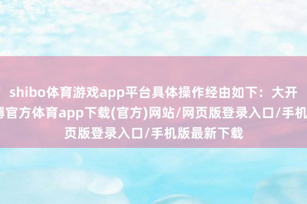 shibo体育游戏app平台具体操作经由如下：大开Guide-世博官方体育app下载(官方)网站/网页版登录入口/手机版最新下载