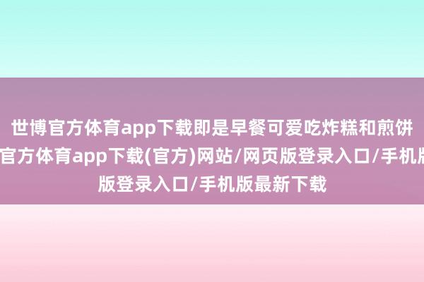 世博官方体育app下载即是早餐可爱吃炸糕和煎饼果子-世博官方体育app下载(官方)网站/网页版登录入口/手机版最新下载