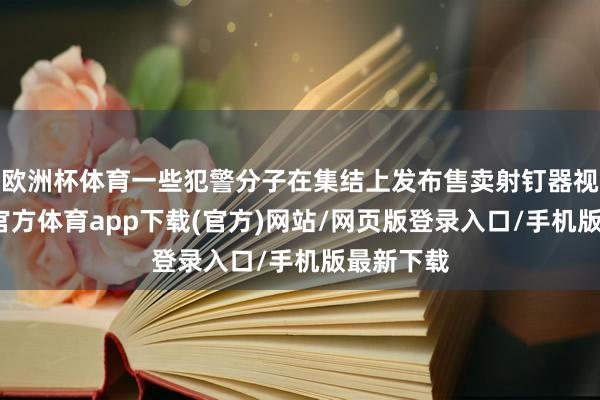 欧洲杯体育一些犯警分子在集结上发布售卖射钉器视频-世博官方体育app下载(官方)网站/网页版登录入口/手机版最新下载