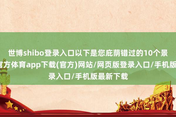 世博shibo登录入口以下是您庇荫错过的10个景点-世博官方体育app下载(官方)网站/网页版登录入口/手机版最新下载