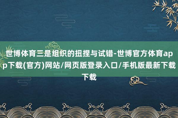 世博体育三是组织的扭捏与试错-世博官方体育app下载(官方)网站/网页版登录入口/手机版最新下载