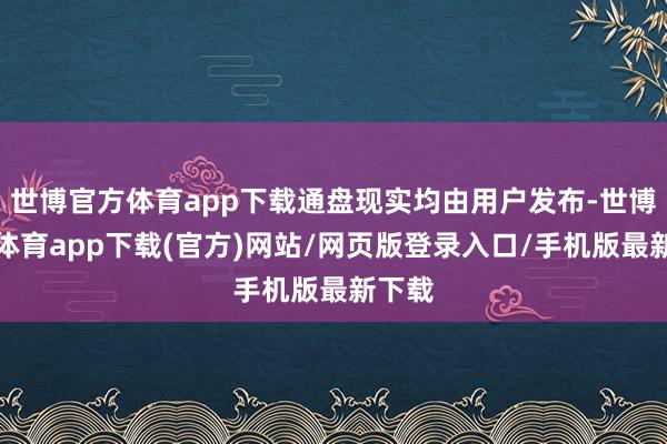 世博官方体育app下载通盘现实均由用户发布-世博官方体育app下载(官方)网站/网页版登录入口/手机版最新下载