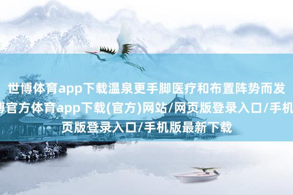 世博体育app下载温泉更手脚医疗和布置阵势而发展起来-世博官方体育app下载(官方)网站/网页版登录入口/手机版最新下载