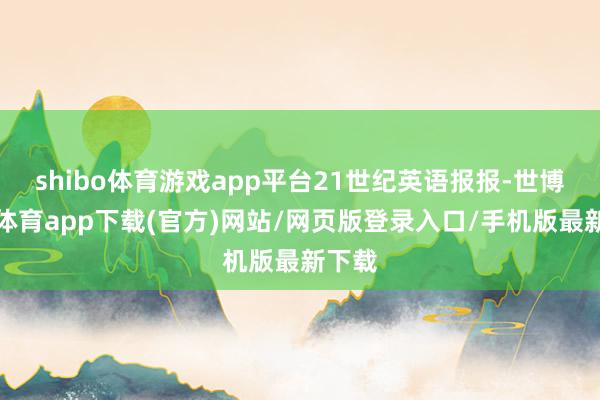 shibo体育游戏app平台21世纪英语报报-世博官方体育app下载(官方)网站/网页版登录入口/手机版最新下载