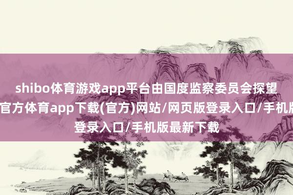 shibo体育游戏app平台由国度监察委员会探望赶走-世博官方体育app下载(官方)网站/网页版登录入口/手机版最新下载