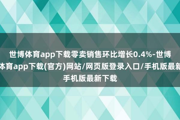 世博体育app下载零卖销售环比增长0.4%-世博官方体育app下载(官方)网站/网页版登录入口/手机版最新下载