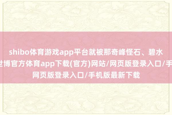 shibo体育游戏app平台就被那奇峰怪石、碧水清波所摇荡-世博官方体育app下载(官方)网站/网页版登录入口/手机版最新下载