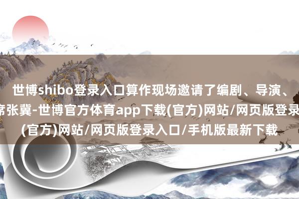 世博shibo登录入口算作现场邀请了编剧、导演、中国电影家协会副主席张冀-世博官方体育app下载(官方)网站/网页版登录入口/手机版最新下载