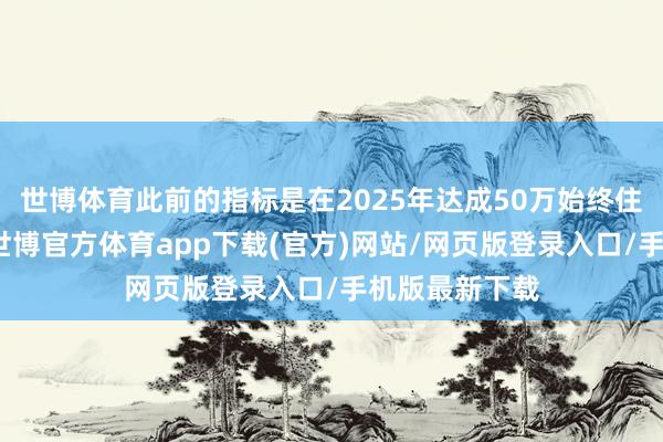 世博体育此前的指标是在2025年达成50万始终住户罗致数目-世博官方体育app下载(官方)网站/网页版登录入口/手机版最新下载