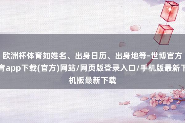 欧洲杯体育如姓名、出身日历、出身地等-世博官方体育app下载(官方)网站/网页版登录入口/手机版最新下载