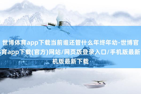 世博体育app下载当前谁还管什么年终年幼-世博官方体育app下载(官方)网站/网页版登录入口/手机版最新下载