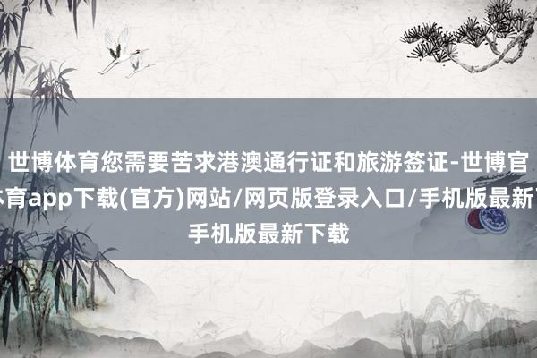 世博体育您需要苦求港澳通行证和旅游签证-世博官方体育app下载(官方)网站/网页版登录入口/手机版最新下载