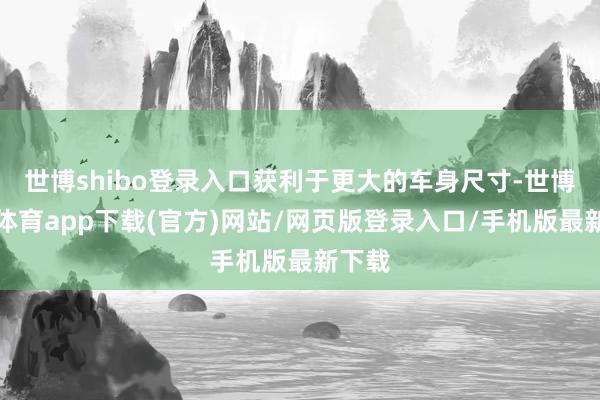世博shibo登录入口获利于更大的车身尺寸-世博官方体育app下载(官方)网站/网页版登录入口/手机版最新下载