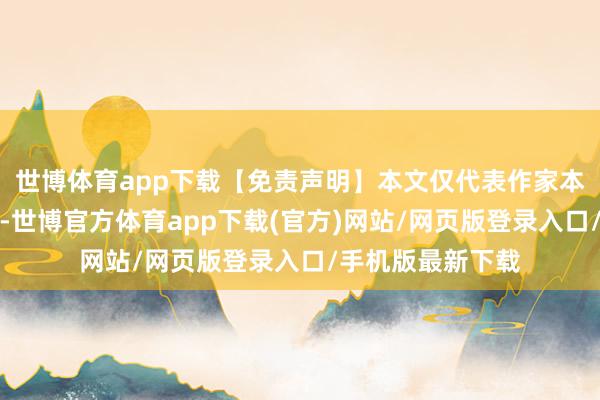 世博体育app下载【免责声明】本文仅代表作家本东说念主不雅点-世博官方体育app下载(官方)网站/网页版登录入口/手机版最新下载