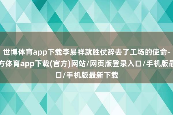 世博体育app下载李易祥就胜仗辞去了工场的使命-世博官方体育app下载(官方)网站/网页版登录入口/手机版最新下载