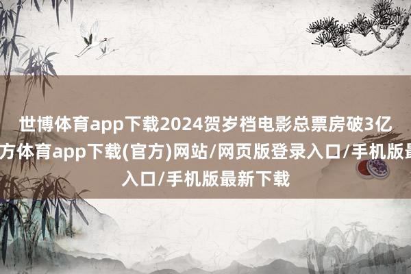 世博体育app下载2024贺岁档电影总票房破3亿-世博官方体育app下载(官方)网站/网页版登录入口/手机版最新下载