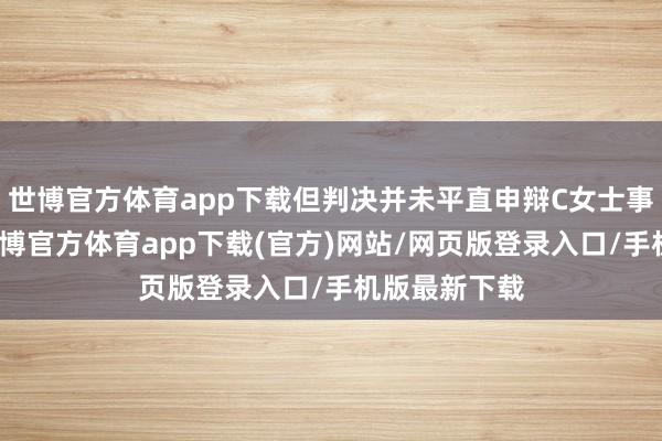 世博官方体育app下载但判决并未平直申辩C女士事件的存在-世博官方体育app下载(官方)网站/网页版登录入口/手机版最新下载
