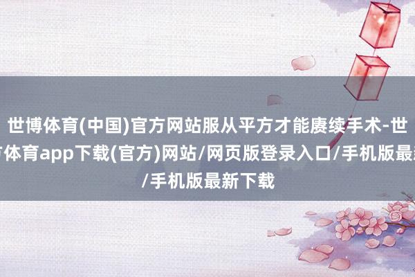 世博体育(中国)官方网站服从平方才能赓续手术-世博官方体育app下载(官方)网站/网页版登录入口/手机版最新下载