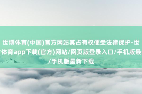 世博体育(中国)官方网站其占有权便受法律保护-世博官方体育app下载(官方)网站/网页版登录入口/手机版最新下载
