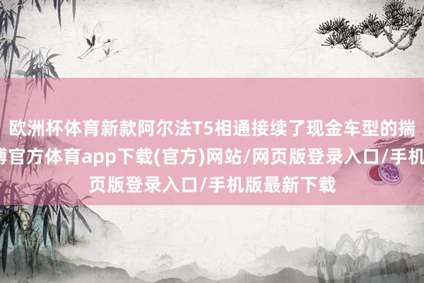 欧洲杯体育新款阿尔法T5相通接续了现金车型的揣测打算-世博官方体育app下载(官方)网站/网页版登录入口/手机版最新下载