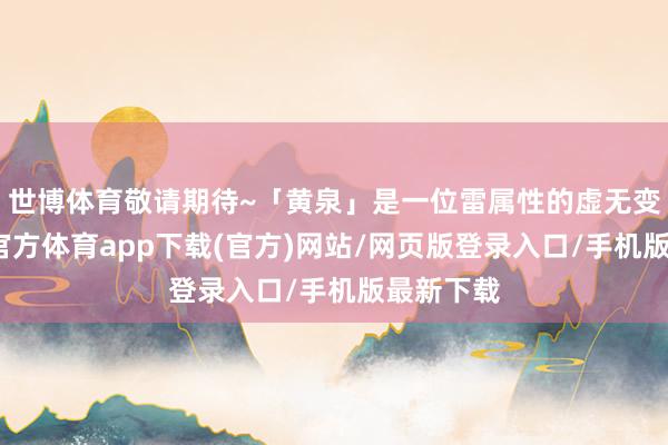 世博体育敬请期待~「黄泉」是一位雷属性的虚无变装-世博官方体育app下载(官方)网站/网页版登录入口/手机版最新下载