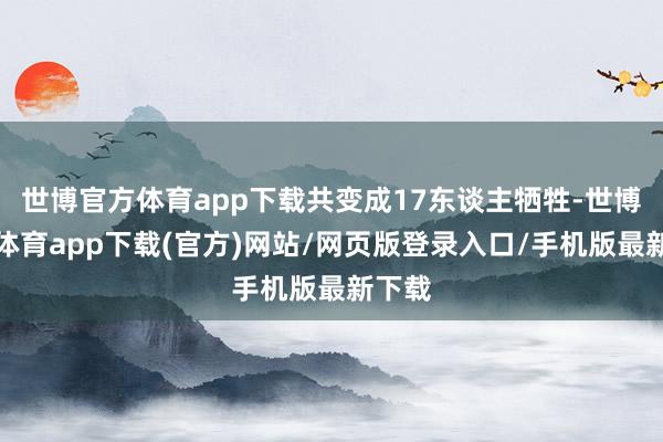 世博官方体育app下载共变成17东谈主牺牲-世博官方体育app下载(官方)网站/网页版登录入口/手机版最新下载
