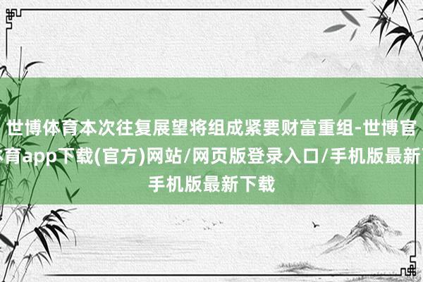 世博体育本次往复展望将组成紧要财富重组-世博官方体育app下载(官方)网站/网页版登录入口/手机版最新下载
