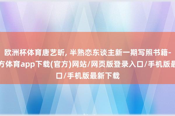 欧洲杯体育唐艺昕, 半熟恋东谈主新一期写照书籍-世博官方体育app下载(官方)网站/网页版登录入口/手机版最新下载