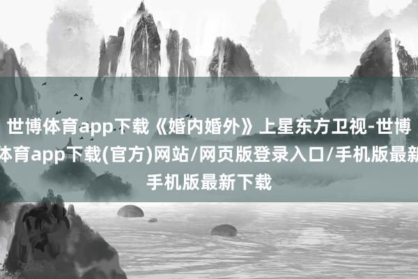 世博体育app下载《婚内婚外》上星东方卫视-世博官方体育app下载(官方)网站/网页版登录入口/手机版最新下载