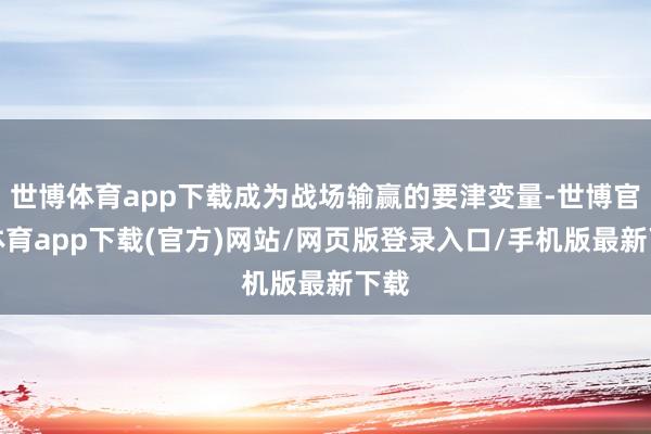 世博体育app下载成为战场输赢的要津变量-世博官方体育app下载(官方)网站/网页版登录入口/手机版最新下载
