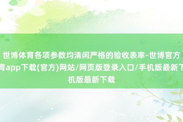 世博体育各项参数均清闲严格的验收表率-世博官方体育app下载(官方)网站/网页版登录入口/手机版最新下载