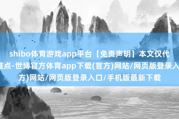shibo体育游戏app平台【免责声明】本文仅代表作家本东谈主不雅点-世博官方体育app下载(官方)网站/网页版登录入口/手机版最新下载