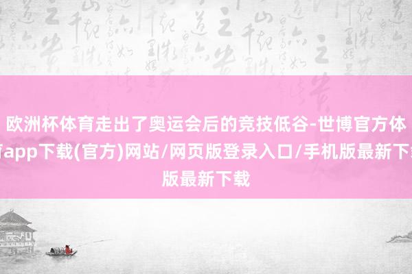 欧洲杯体育走出了奥运会后的竞技低谷-世博官方体育app下载(官方)网站/网页版登录入口/手机版最新下载