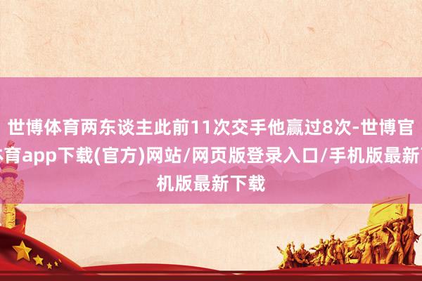 世博体育两东谈主此前11次交手他赢过8次-世博官方体育app下载(官方)网站/网页版登录入口/手机版最新下载