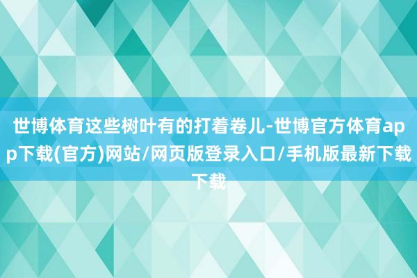 世博体育这些树叶有的打着卷儿-世博官方体育app下载(官方)网站/网页版登录入口/手机版最新下载