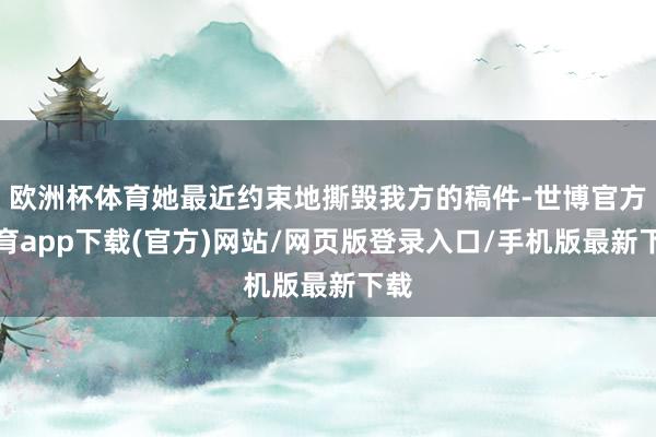 欧洲杯体育她最近约束地撕毁我方的稿件-世博官方体育app下载(官方)网站/网页版登录入口/手机版最新下载