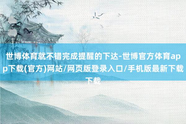 世博体育就不错完成提醒的下达-世博官方体育app下载(官方)网站/网页版登录入口/手机版最新下载