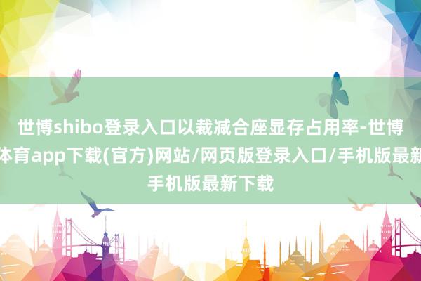 世博shibo登录入口以裁减合座显存占用率-世博官方体育app下载(官方)网站/网页版登录入口/手机版最新下载