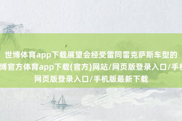 世博体育app下载展望会经受雷同雷克萨斯车型的最新筹画-世博官方体育app下载(官方)网站/网页版登录入口/手机版最新下载
