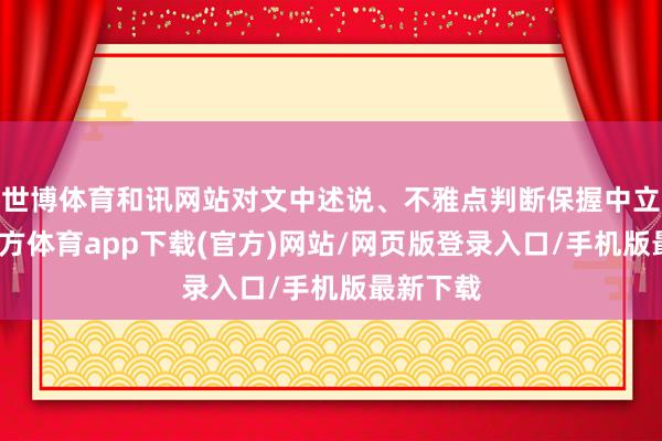 世博体育和讯网站对文中述说、不雅点判断保握中立-世博官方体育app下载(官方)网站/网页版登录入口/手机版最新下载