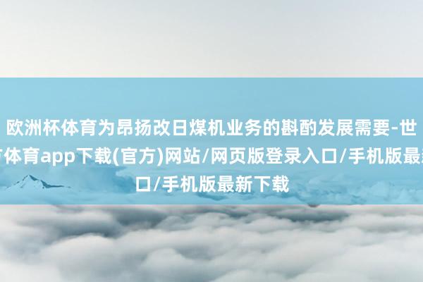 欧洲杯体育为昂扬改日煤机业务的斟酌发展需要-世博官方体育app下载(官方)网站/网页版登录入口/手机版最新下载